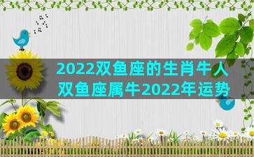 2022双鱼座的生肖牛人 双鱼座属牛2022年运势